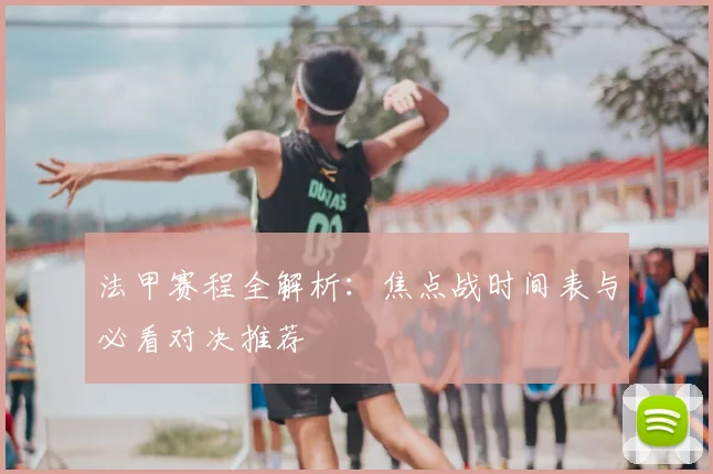 法甲赛程全解析:焦点战时间表与必看对决推荐