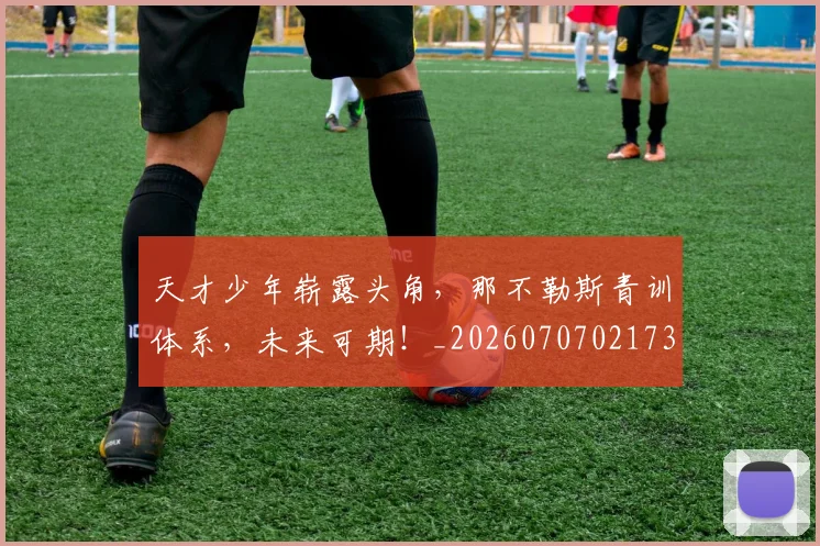 天才少年崭露头角，那不勒斯青训体系，未来可期！_20260707021730