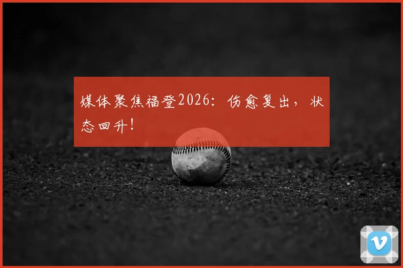媒体聚焦福登2026:伤愈复出,状态回升!