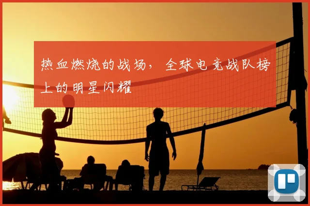热血燃烧的战场，全球电竞战队榜上的明星闪耀