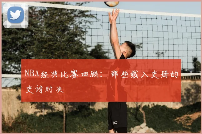 NBA经典比赛回顾：那些载入史册的史诗对决