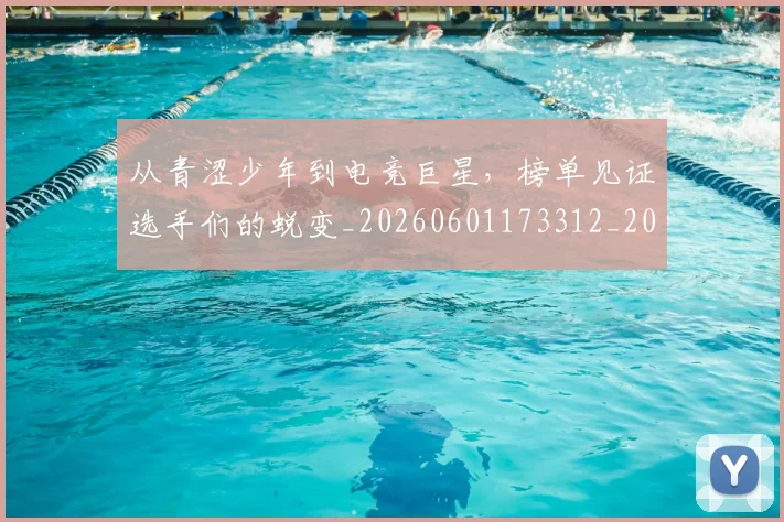 从青涩少年到电竞巨星,榜单见证选手们的蜕变_20260601173312_20260704165018