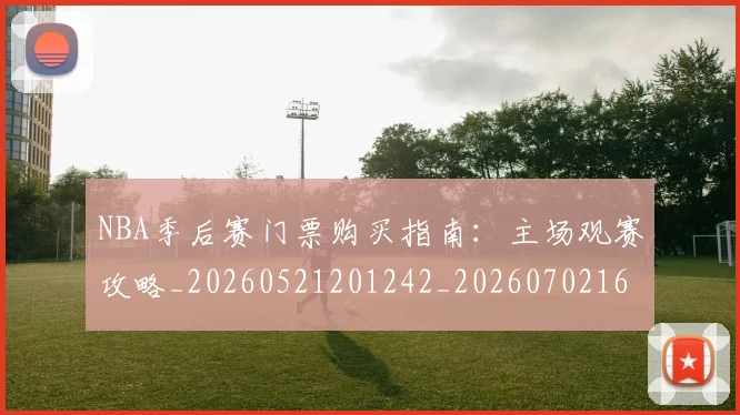 NBA季后赛门票购买指南：主场观赛攻略_20260521201242_20260702164843
