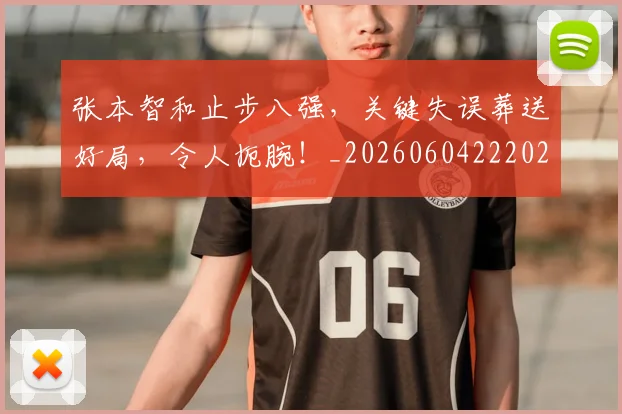 张本智和止步八强,关键失误葬送好局,令人扼腕!_20260604222026