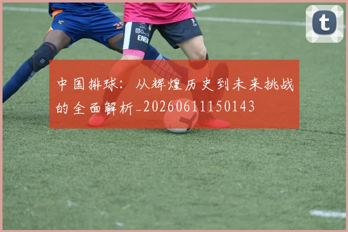 中国排球：从辉煌历史到未来挑战的全面解析_20260611150143