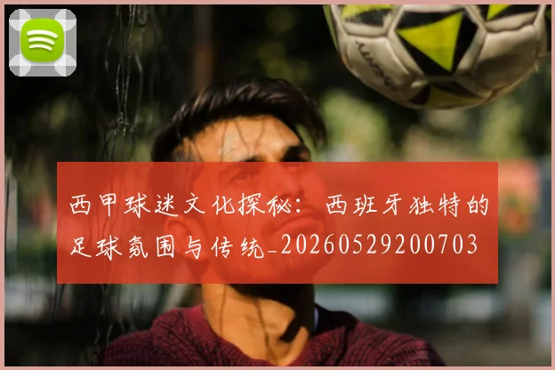 西甲球迷文化探秘：西班牙独特的足球氛围与传统_20260529200703