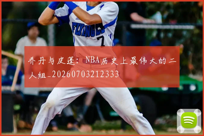 乔丹与皮蓬：NBA历史上最伟大的二人组_20260703212333