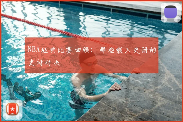 NBA经典比赛回顾：那些载入史册的史诗对决