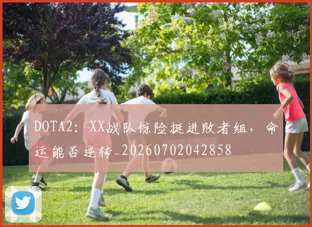 DOTA2：XX战队惊险挺进败者组，命运能否逆转_20260702042858