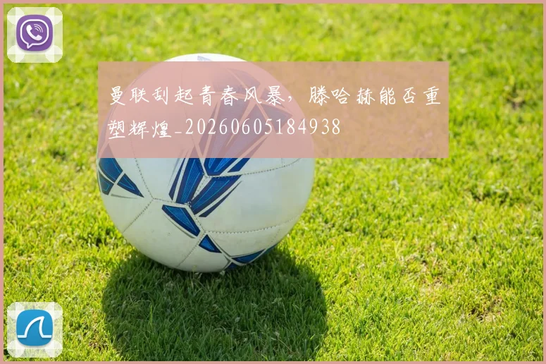 曼联刮起青春风暴,滕哈赫能否重塑辉煌_20260605184938