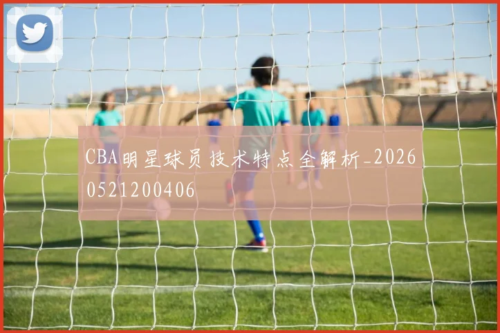 CBA明星球员技术特点全解析_20260521200406
