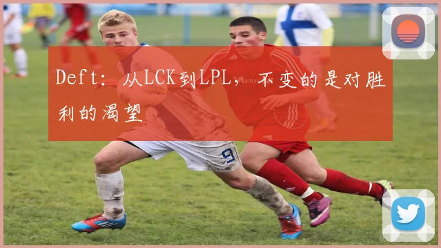 Deft：从LCK到LPL，不变的是对胜利的渴望