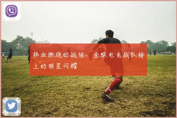 热血燃烧的战场，全球电竞战队榜上的明星闪耀