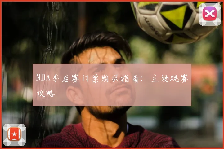 NBA季后赛门票购买指南:主场观赛攻略