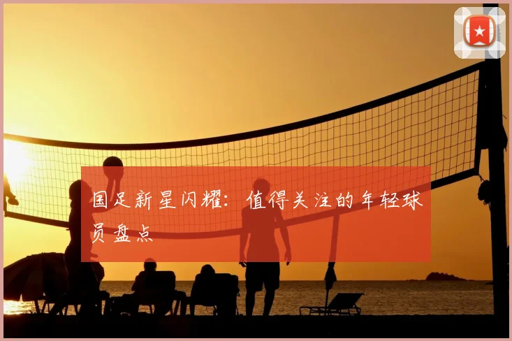 国足新星闪耀：值得关注的年轻球员盘点