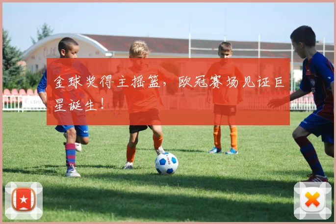 金球奖得主摇篮,欧冠赛场见证巨星诞生!