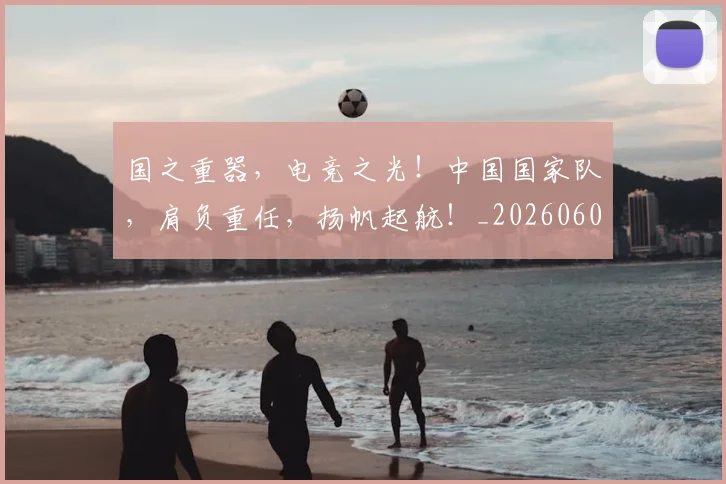 国之重器，电竞之光！中国国家队，肩负重任，扬帆起航！_20260604144310