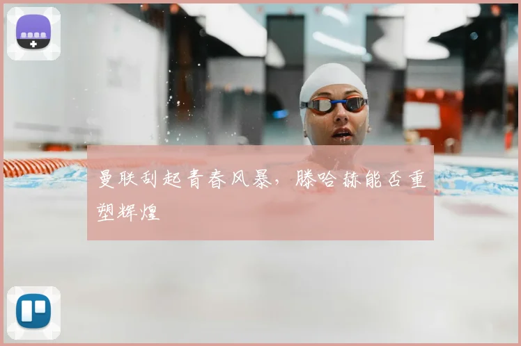 曼联刮起青春风暴，滕哈赫能否重塑辉煌