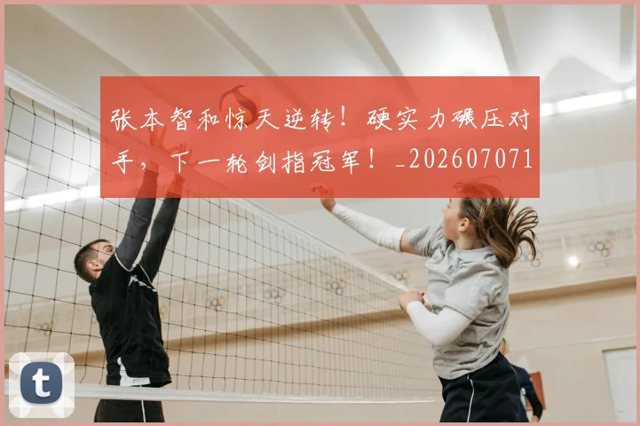 张本智和惊天逆转!硬实力碾压对手,下一轮剑指冠军!_20260707152123