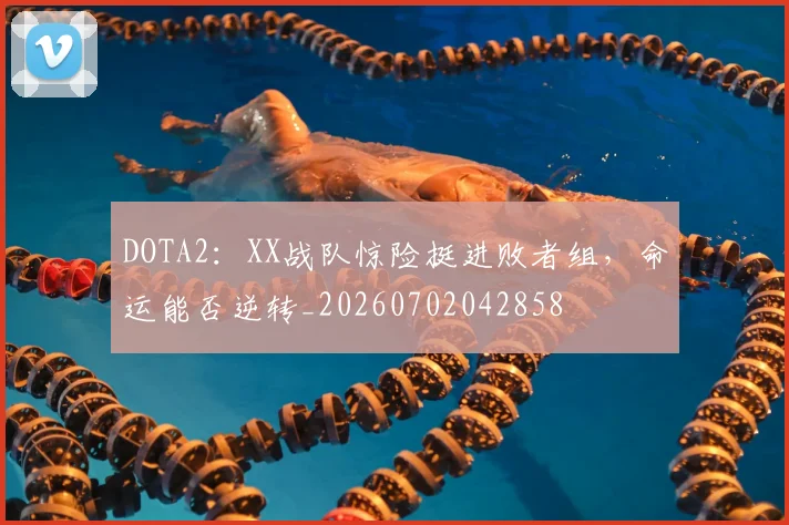 DOTA2：XX战队惊险挺进败者组，命运能否逆转_20260702042858