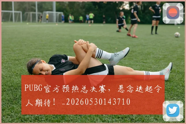 PUBG官方预热总决赛，悬念迭起令人期待！_20260530143710