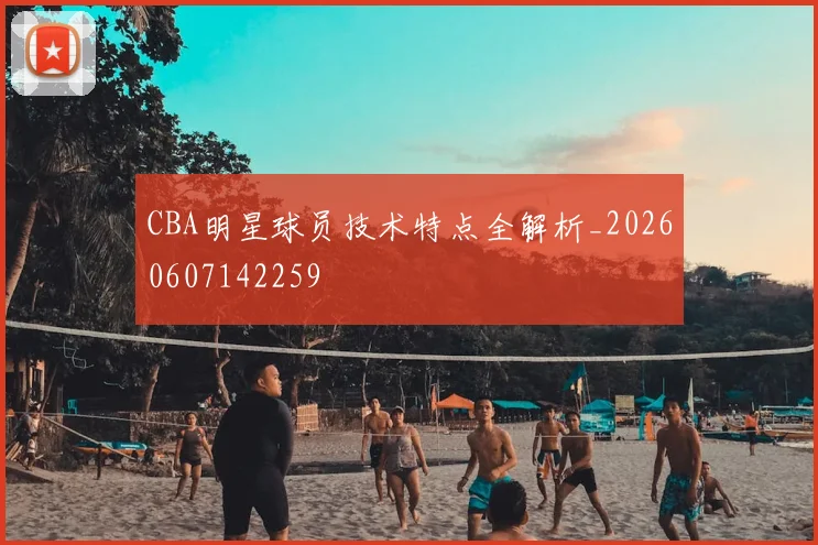 CBA明星球员技术特点全解析_20260607142259