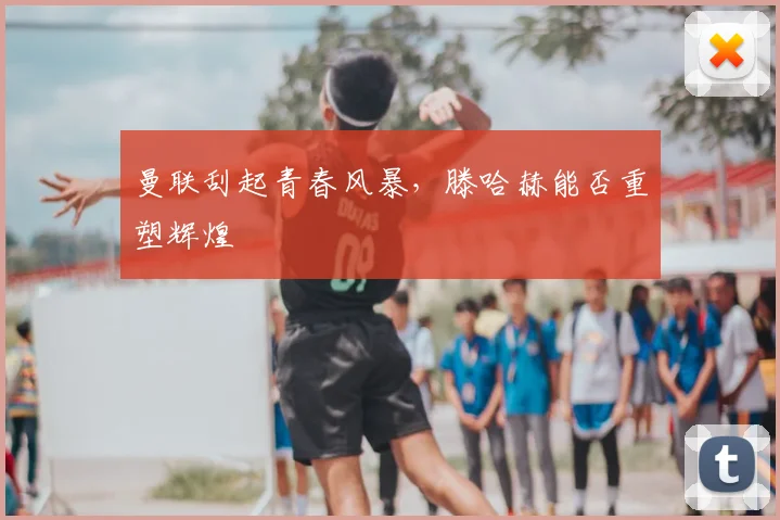 曼联刮起青春风暴，滕哈赫能否重塑辉煌