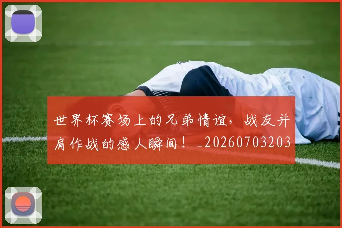 世界杯赛场上的兄弟情谊,战友并肩作战的感人瞬间!_20260703203843