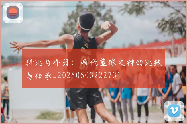 科比与乔丹：两代篮球之神的比较与传承_20260603222731