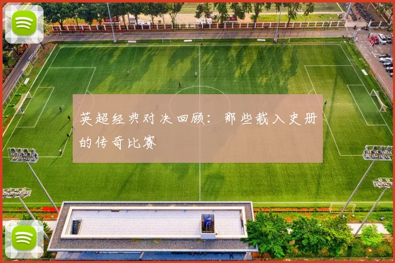 英超经典对决回顾:那些载入史册的传奇比赛