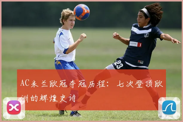 AC米兰欧冠夺冠历程：七次登顶欧洲的辉煌史诗