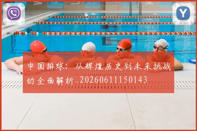 中国排球:从辉煌历史到未来挑战的全面解析_20260611150143