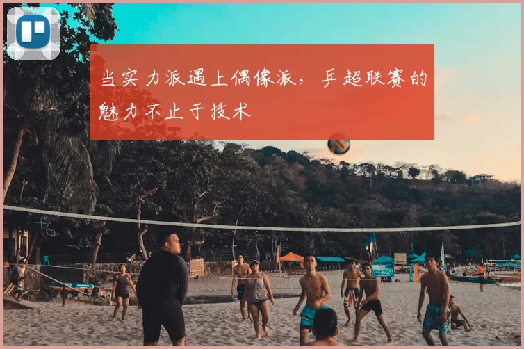 当实力派遇上偶像派，乒超联赛的魅力不止于技术