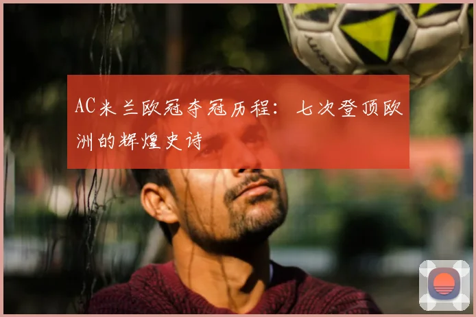 AC米兰欧冠夺冠历程：七次登顶欧洲的辉煌史诗