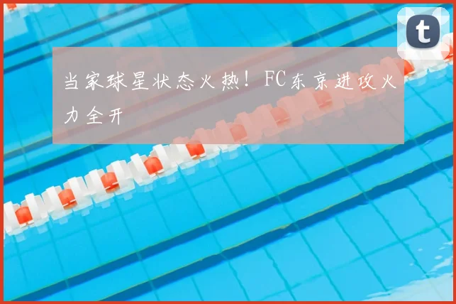 当家球星状态火热！FC东京进攻火力全开