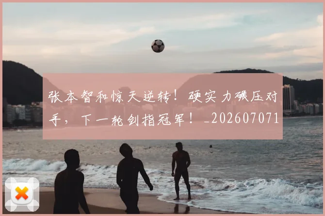 张本智和惊天逆转!硬实力碾压对手,下一轮剑指冠军!_20260707152123
