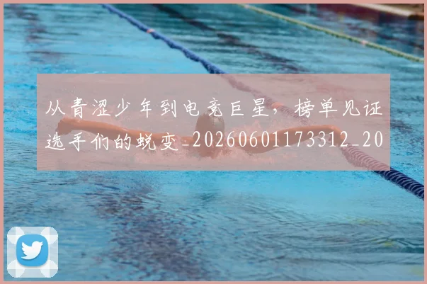 从青涩少年到电竞巨星，榜单见证选手们的蜕变_20260601173312_20260704165018