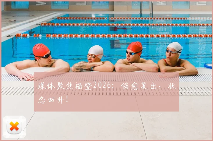 媒体聚焦福登2026:伤愈复出,状态回升!