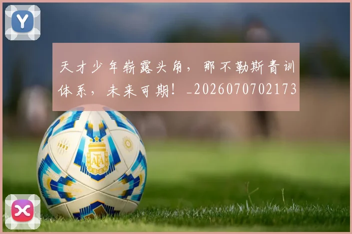 天才少年崭露头角,那不勒斯青训体系,未来可期!_20260707021730