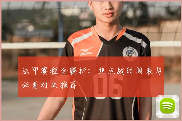 法甲赛程全解析：焦点战时间表与必看对决推荐